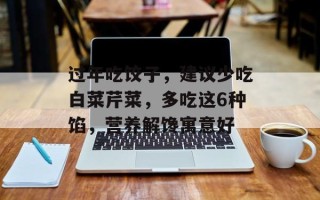 过年吃饺子，建议少吃白菜芹菜，多吃这6种馅，营养解馋寓意好