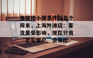 海底捞小便事件后首个周末，上海外滩店：客流量受影响，现在只有“忠实客户”会来吃