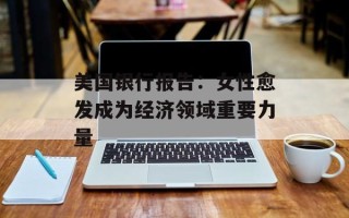 美国银行报告：女性愈发成为经济领域重要力量