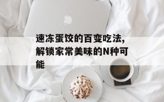 速冻蛋饺的百变吃法,解锁家常美味的N种可能