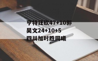 亨特狂砍47+10郭昊文24+10+5 四川加时胜同曦