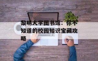 黎明大学图书馆：你不知道的校园知识宝藏攻略