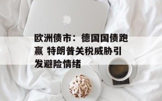 欧洲债市：德国国债跑赢 特朗普关税威胁引发避险情绪