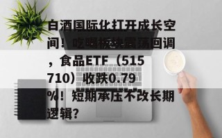 白酒国际化打开成长空间！吃喝板块震荡回调，食品ETF（515710）收跌0.79%！短期承压不改长期逻辑？