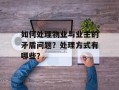 如何处理物业与业主的矛盾问题？处理方式有哪些？