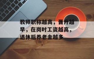 教师职称越高，晋升越早，在岗时工资越高，退休后养老金越多