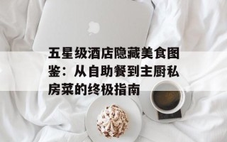 五星级酒店隐藏美食图鉴：从自助餐到主厨私房菜的终极指南