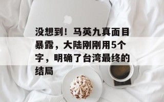 没想到！马英九真面目暴露，大陆刚刚用5个字，明确了台湾最终的结局