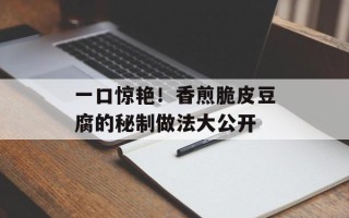 一口惊艳！香煎脆皮豆腐的秘制做法大公开