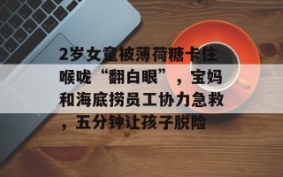 2岁女童被薄荷糖卡住喉咙“翻白眼”，宝妈和海底捞员工协力急救，五分钟让孩子脱险