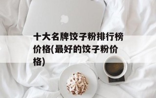 十大名牌饺子粉排行榜价格(最好的饺子粉价格)