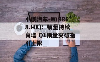 小鹏汽车-W(9868.HK)：销量持续高增 Q1销量突破指引上限