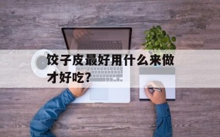 饺子皮最好用什么来做才好吃？