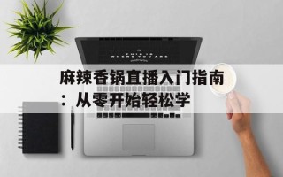 麻辣香锅直播入门指南：从零开始轻松学