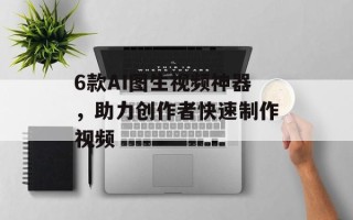 6款AI图生视频神器，助力创作者快速制作视频