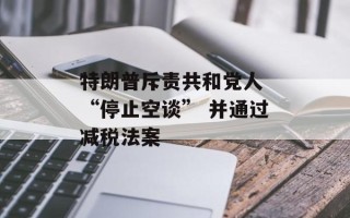 特朗普斥责共和党人 “停止空谈” 并通过减税法案