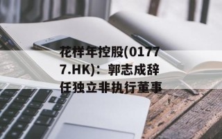 花样年控股(01777.HK)：郭志成辞任独立非执行董事