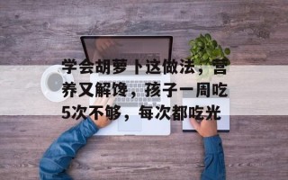 学会胡萝卜这做法，营养又解馋，孩子一周吃5次不够，每次都吃光