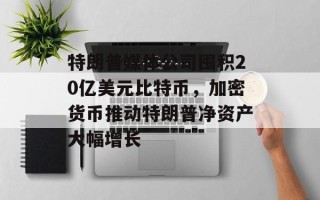 特朗普媒体公司囤积20亿美元比特币，加密货币推动特朗普净资产大幅增长
