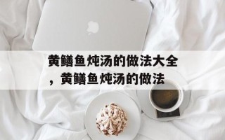 黄鳝鱼炖汤的做法大全，黄鳝鱼炖汤的做法