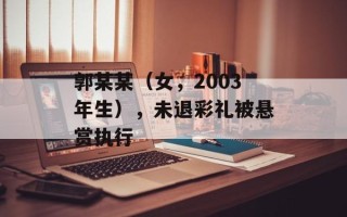 郭某某（女，2003年生），未退彩礼被悬赏执行