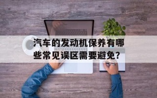 汽车的发动机保养有哪些常见误区需要避免？