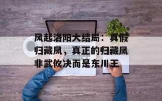 风起洛阳大结局：真假归藏凤，真正的归藏凤非武攸决而是东川王