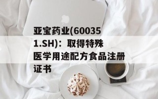 亚宝药业(600351.SH)：取得特殊医学用途配方食品注册证书