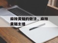 麻辣黄鳝的做法，麻辣黄鳝主播