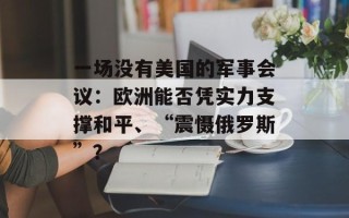 一场没有美国的军事会议：欧洲能否凭实力支撑和平、“震慑俄罗斯”？