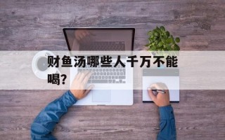 财鱼汤哪些人千万不能喝？