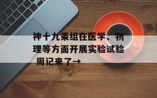 神十九乘组在医学、物理等方面开展实验试验 周记来了→