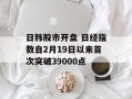 日韩股市开盘 日经指数自2月19日以来首次突破39000点