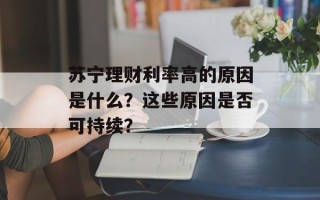 苏宁理财利率高的原因是什么？这些原因是否可持续？