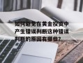 如何避免在黄金投资中产生错误判断这种错误判断的原因有哪些？