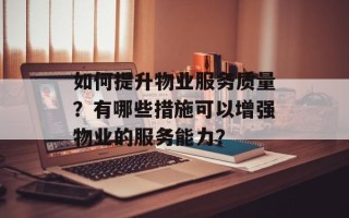 如何提升物业服务质量？有哪些措施可以增强物业的服务能力？