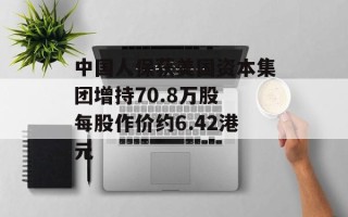 中国人保获美国资本集团增持70.8万股 每股作价约6.42港元
