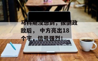 马科斯没想到，扳倒政敌后， 中方亮出18个字，信号强烈！