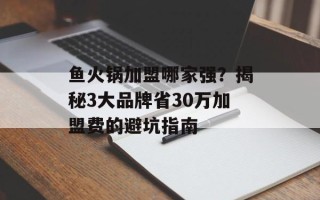 鱼火锅加盟哪家强？揭秘3大品牌省30万加盟费的避坑指南