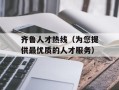 齐鲁人才热线（为您提供最优质的人才服务）