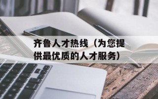 齐鲁人才热线（为您提供最优质的人才服务）