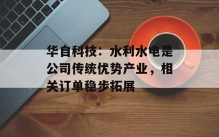 华自科技：水利水电是公司传统优势产业，相关订单稳步拓展