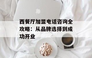 西餐厅加盟电话咨询全攻略：从品牌选择到成功开业
