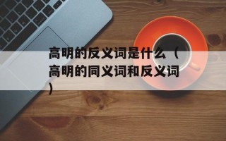 高明的反义词是什么（高明的同义词和反义词）