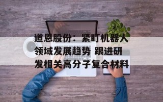 道恩股份：紧盯机器人领域发展趋势 跟进研发相关高分子复合材料