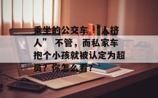 乘坐的公交车 “人挤人” 不管，而私家车抱个小孩就被认定为超员？你怎么看？