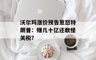 沃尔玛涨价预告惹怒特朗普：赚几十亿还敢怪关税？