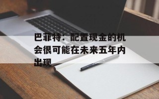 巴菲特：配置现金的机会很可能在未来五年内出现