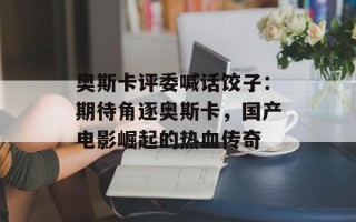 奥斯卡评委喊话饺子：期待角逐奥斯卡，国产电影崛起的热血传奇
