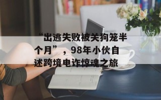 “出逃失败被关狗笼半个月”，98年小伙自述跨境电诈惊魂之旅